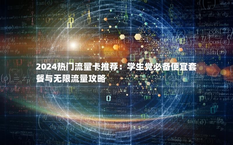 2024热门流量卡推荐：学生党必备便宜套餐与无限流量攻略