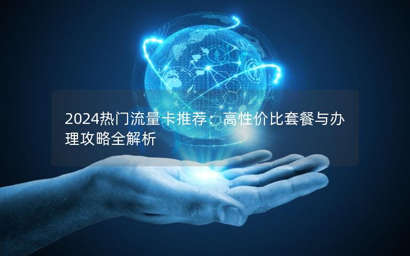 2024热门流量卡推荐：高性价比套餐与办理攻略全解析