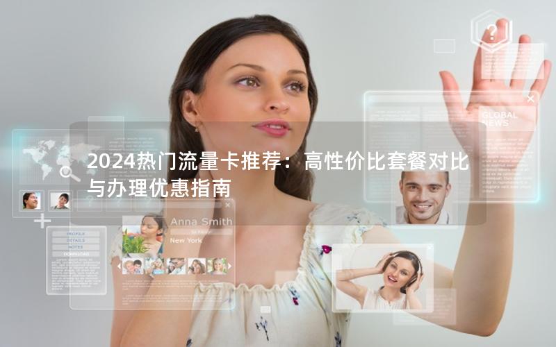 2024热门流量卡推荐：高性价比套餐对比与办理优惠指南