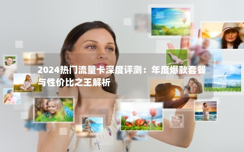 2024热门流量卡深度评测：年度爆款套餐与性价比之王解析