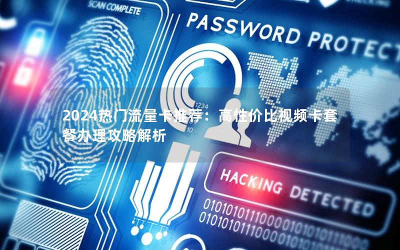 2024热门流量卡推荐：高性价比视频卡套餐办理攻略解析