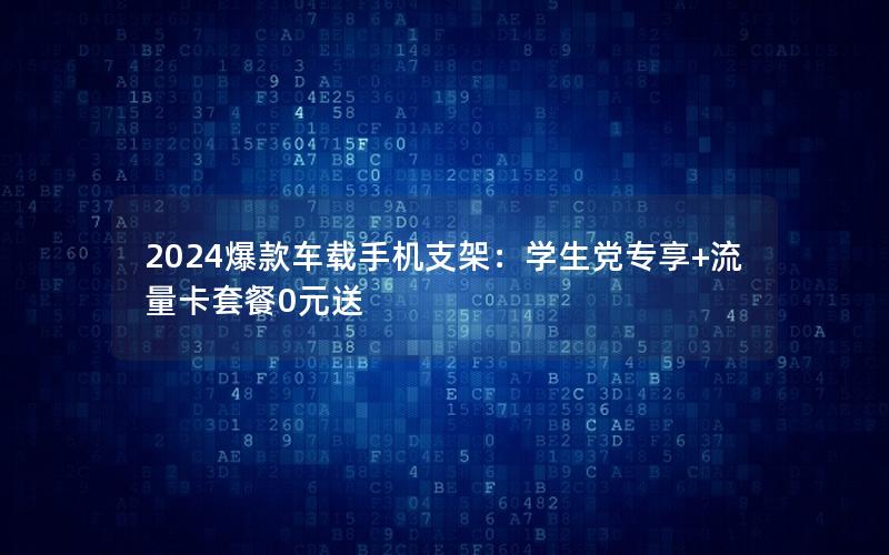 2024爆款车载手机支架：学生党专享+流量卡套餐0元送