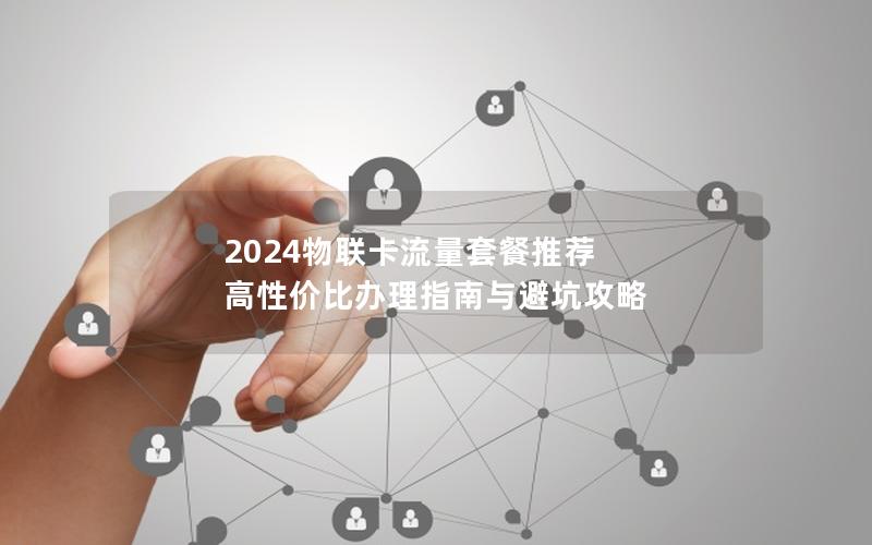 2024物联卡流量套餐推荐  高性价比办理指南与避坑攻略