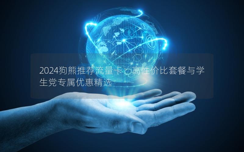2024狗熊推荐流量卡：高性价比套餐与学生党专属优惠精选