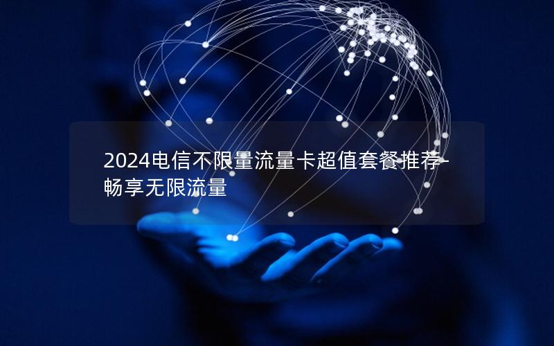 2024电信不限量流量卡超值套餐推荐-畅享无限流量