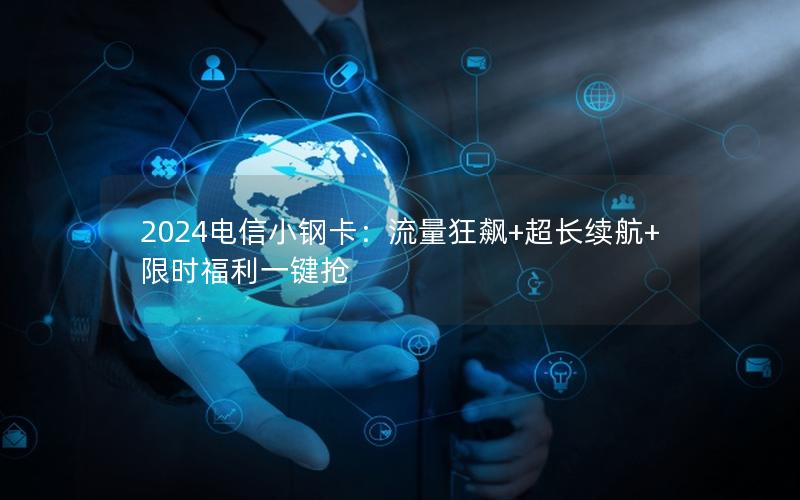 2024电信小钢卡：流量狂飙+超长续航+限时福利一键抢