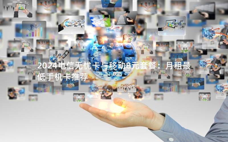 2024电信无忧卡与移动8元套餐：月租最低手机卡推荐
