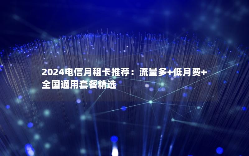 2024电信月租卡推荐：流量多+低月费+全国通用套餐精选