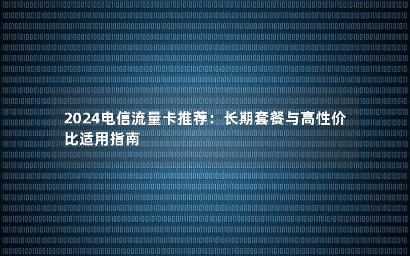 2024电信流量卡推荐：长期套餐与高性价比适用指南