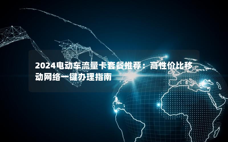 2024电动车流量卡套餐推荐：高性价比移动网络一键办理指南