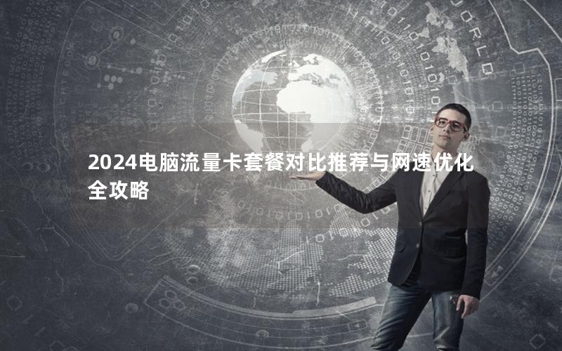 2024电脑流量卡套餐对比推荐与网速优化全攻略