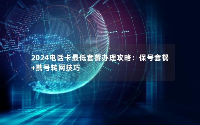 2024电话卡最低套餐办理攻略：保号套餐+携号转网技巧