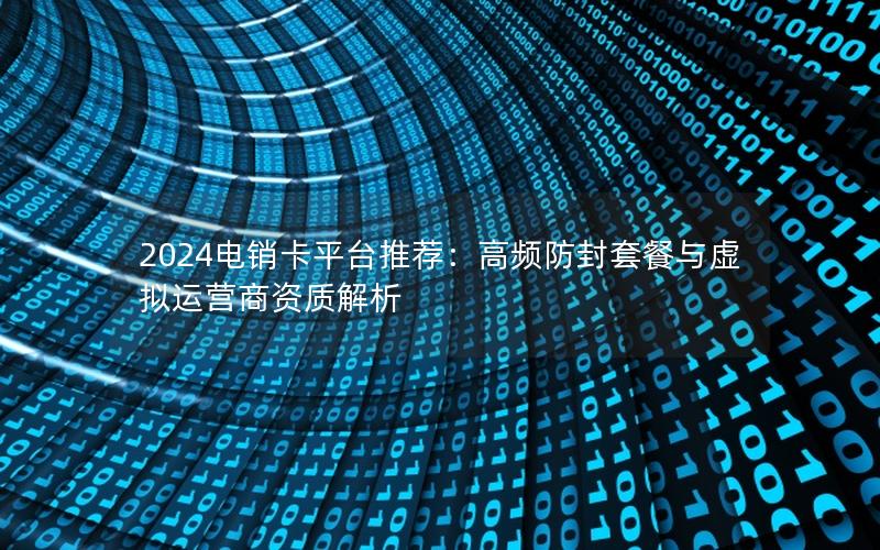 2024电销卡平台推荐：高频防封套餐与虚拟运营商资质解析