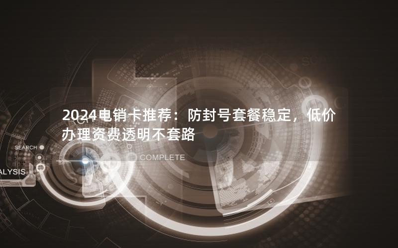 2024电销卡推荐：防封号套餐稳定，低价办理资费透明不套路