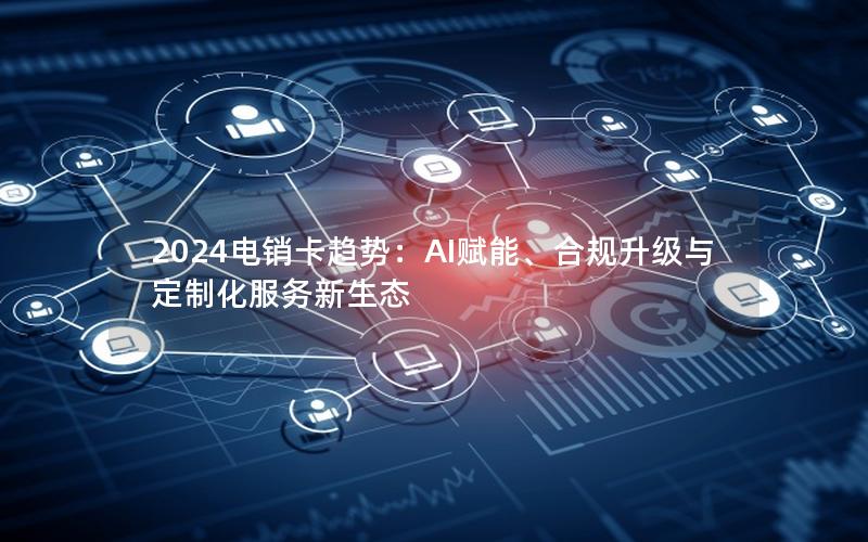 2024电销卡趋势：AI赋能、合规升级与定制化服务新生态