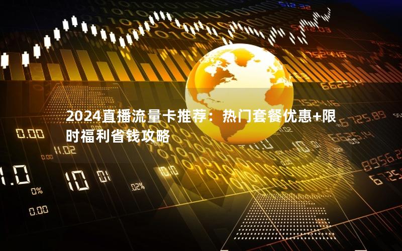 2024直播流量卡推荐：热门套餐优惠+限时福利省钱攻略