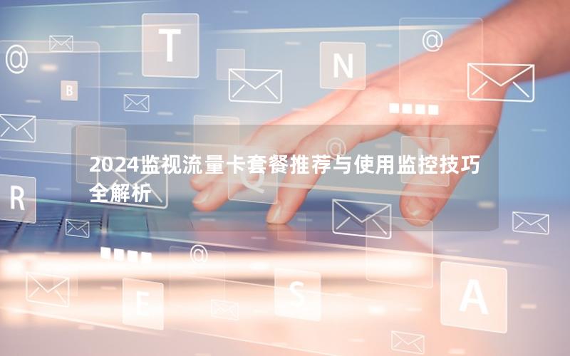 2024监视流量卡套餐推荐与使用监控技巧全解析