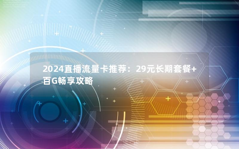 2024直播流量卡推荐：29元长期套餐+百G畅享攻略