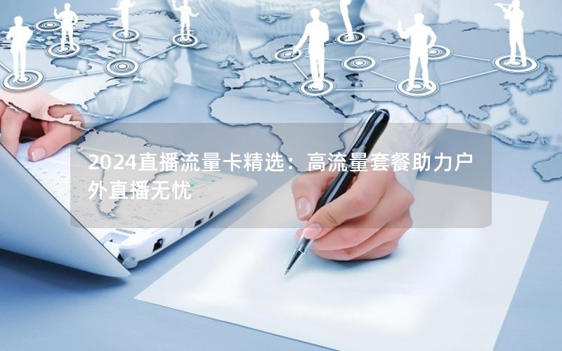 2024直播流量卡精选：高流量套餐助力户外直播无忧