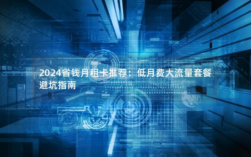 2024省钱月租卡推荐：低月费大流量套餐避坑指南