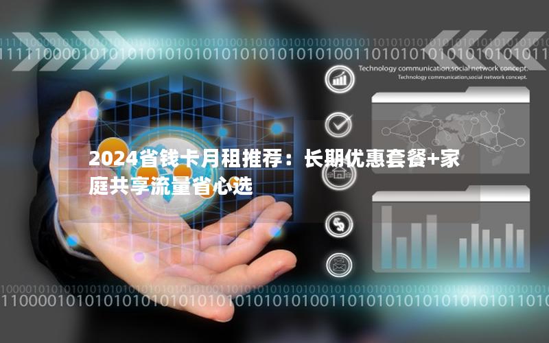 2024省钱卡月租推荐：长期优惠套餐+家庭共享流量省心选