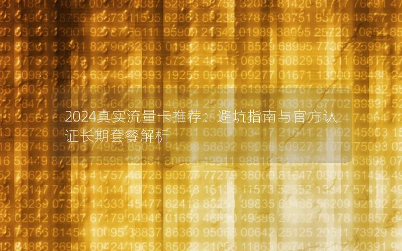 2024真实流量卡推荐：避坑指南与官方认证长期套餐解析