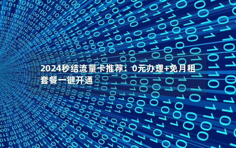 2024秒结流量卡推荐：0元办理+免月租套餐一键开通