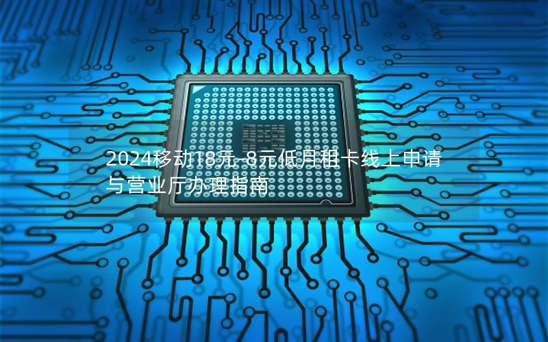 2024移动18元-8元低月租卡线上申请与营业厅办理指南