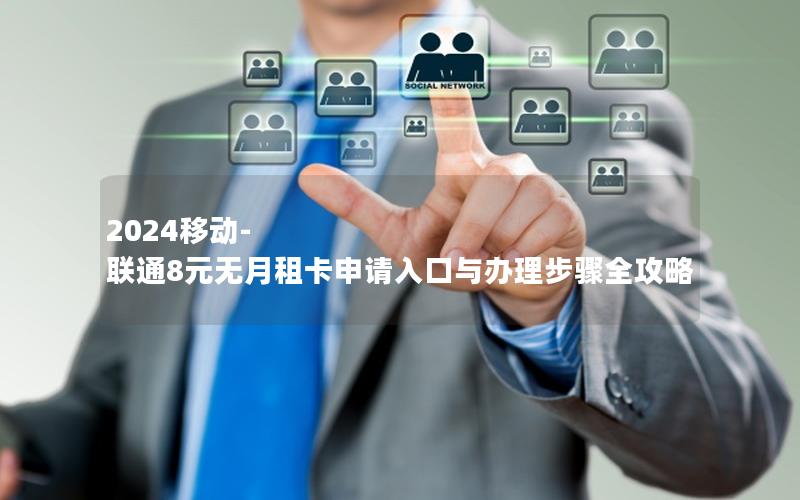 2024移动-联通8元无月租卡申请入口与办理步骤全攻略