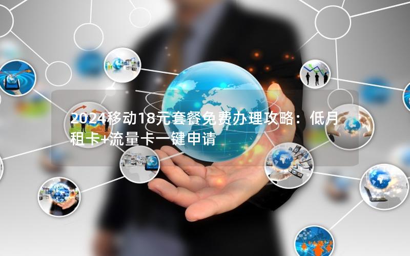 2024移动18元套餐免费办理攻略：低月租卡+流量卡一键申请