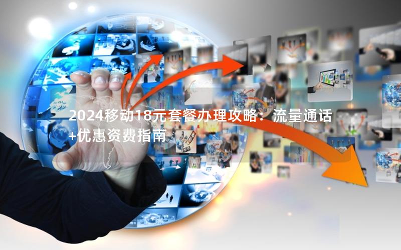 2024移动18元套餐办理攻略：流量通话+优惠资费指南