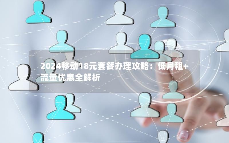 2024移动18元套餐办理攻略：低月租+流量优惠全解析