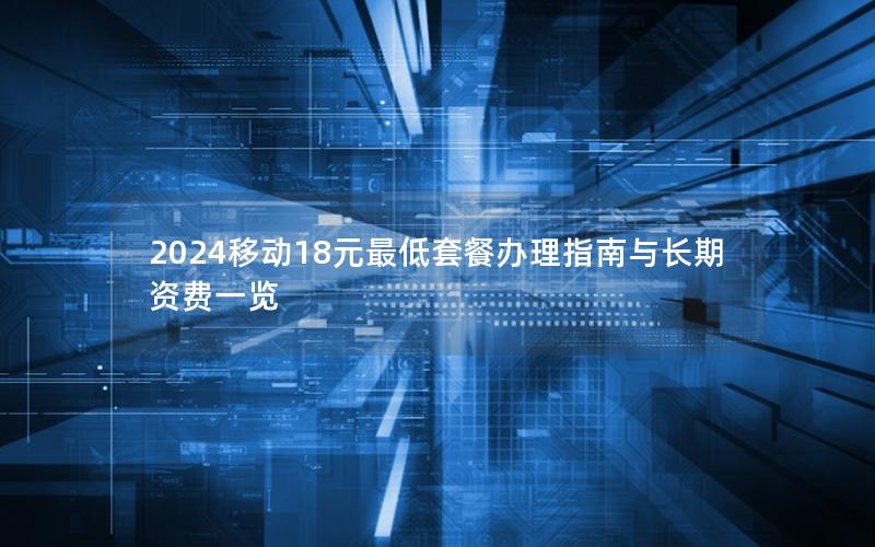 2024移动18元最低套餐办理指南与长期资费一览