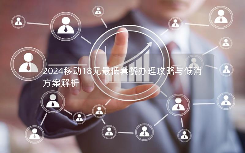 2024移动18元最低套餐办理攻略与低消方案解析