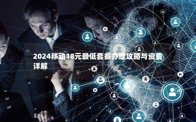 2024移动18元最低套餐办理攻略与资费详解