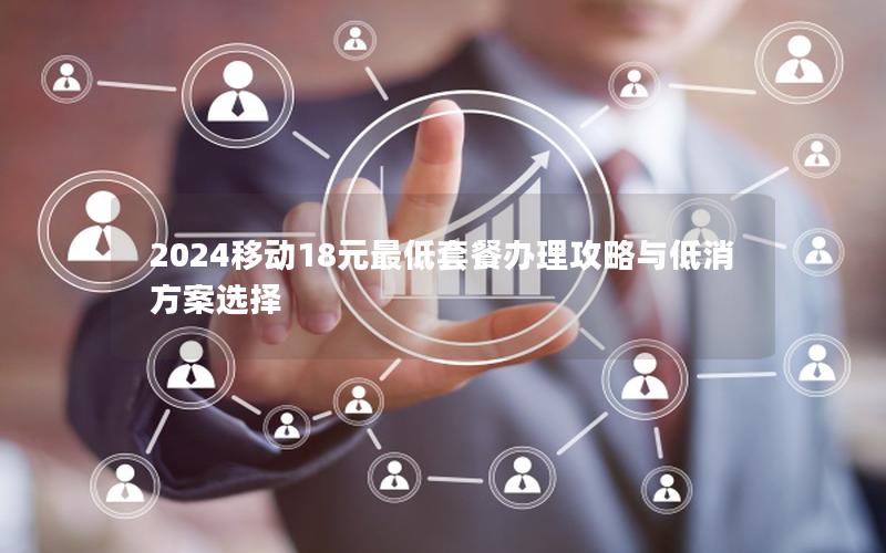 2024移动18元最低套餐办理攻略与低消方案选择