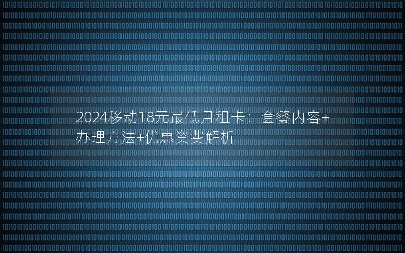 2024移动18元最低月租卡：套餐内容+办理方法+优惠资费解析