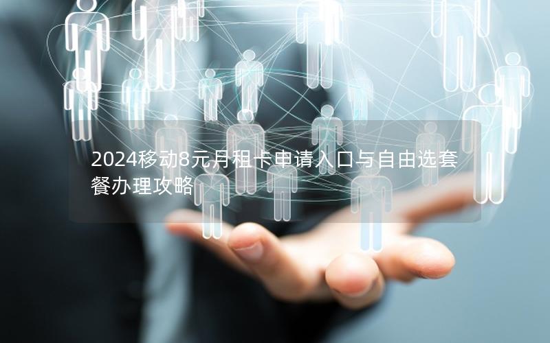 2024移动8元月租卡申请入口与自由选套餐办理攻略