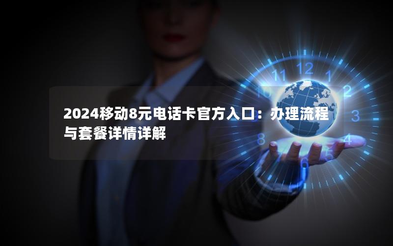 2024移动8元电话卡官方入口：办理流程与套餐详情详解