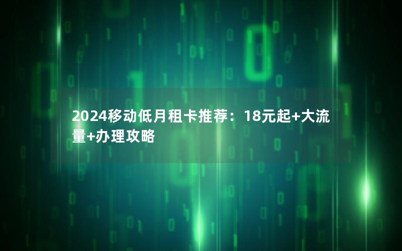 2024移动低月租卡推荐：18元起+大流量+办理攻略
