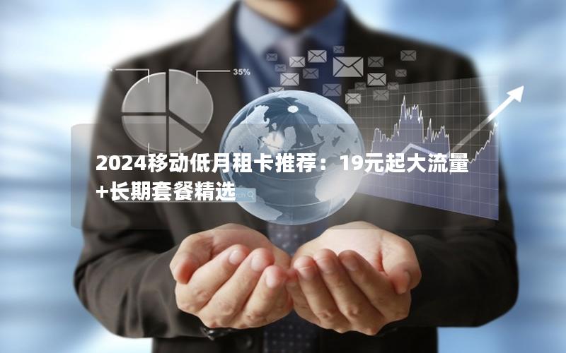 2024移动低月租卡推荐：19元起大流量+长期套餐精选