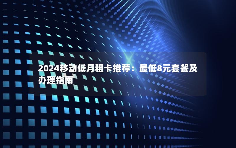 2024移动低月租卡推荐：最低8元套餐及办理指南