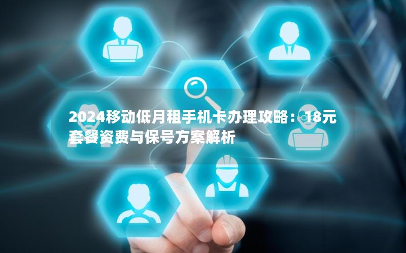 2024移动低月租手机卡办理攻略：18元套餐资费与保号方案解析