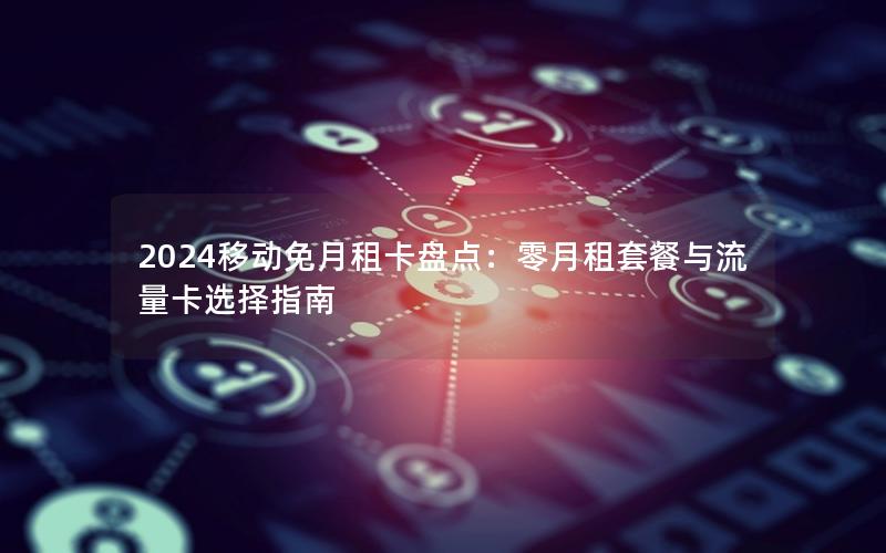 2024移动免月租卡盘点：零月租套餐与流量卡选择指南