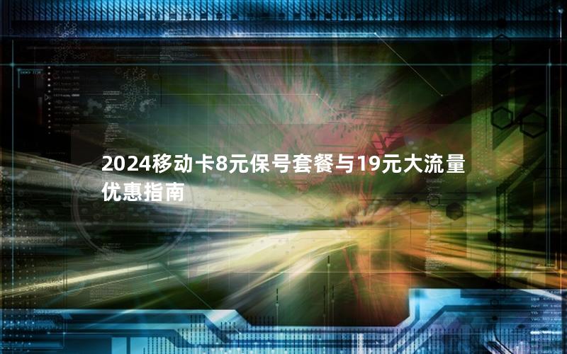 2024移动卡8元保号套餐与19元大流量优惠指南