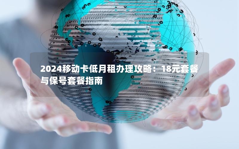 2024移动卡低月租办理攻略：18元套餐与保号套餐指南