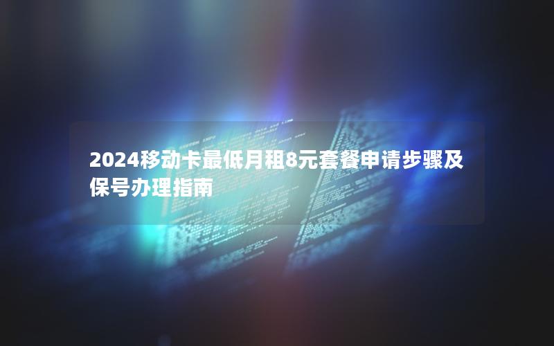 2024移动卡最低月租8元套餐申请步骤及保号办理指南