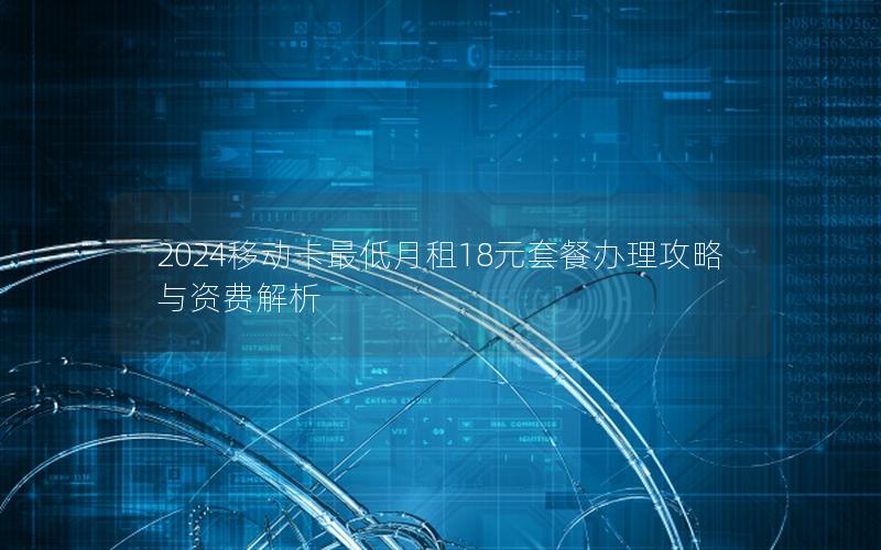 2024移动卡最低月租18元套餐办理攻略与资费解析