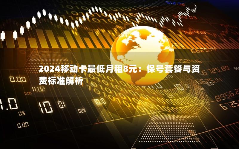 2024移动卡最低月租8元：保号套餐与资费标准解析