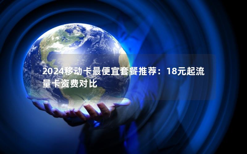 2024移动卡最便宜套餐推荐：18元起流量卡资费对比